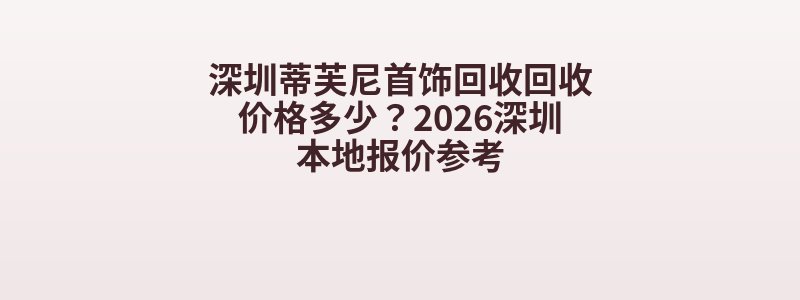 深圳蒂芙尼首饰回收回收价格多少？2026深圳本地报价参考
