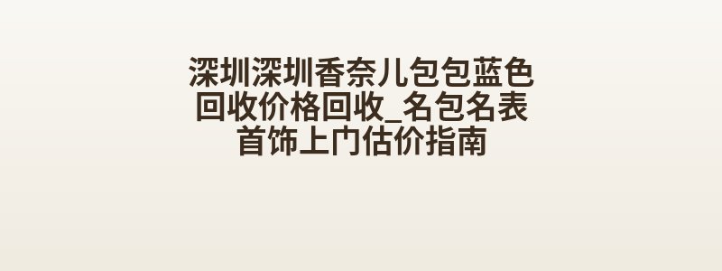 深圳深圳香奈儿包包蓝色回收价格回收_名包名表首饰上门估价指南