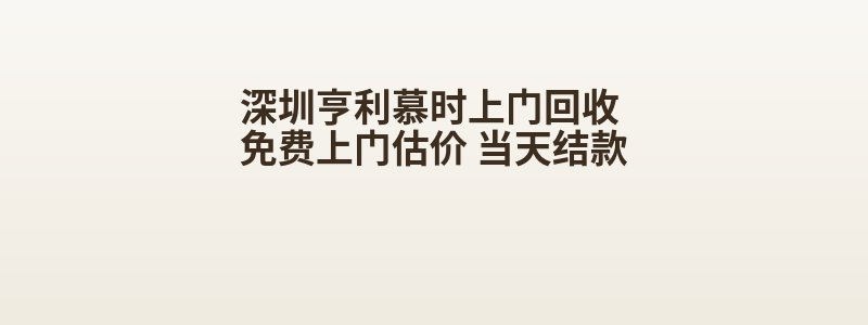 深圳亨利慕时上门回收 免费上门估价 当天结款