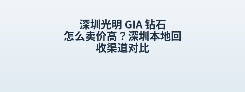 深圳光明 GIA 钻石怎么卖价高？深圳本地回收渠道对比