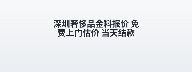 深圳奢侈品金料报价 免费上门估价 当天结款
