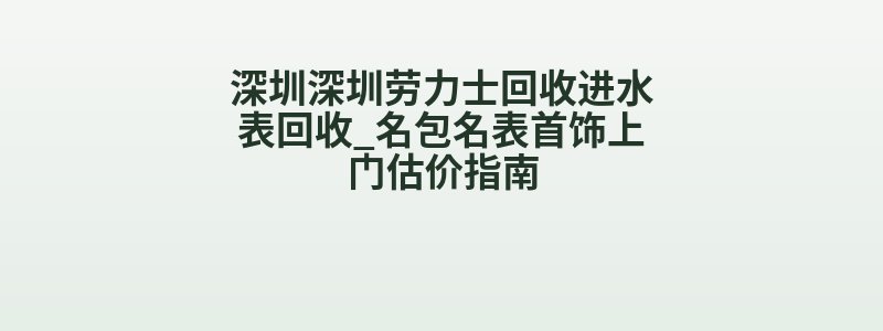 深圳深圳劳力士回收进水表回收_名包名表首饰上门估价指南