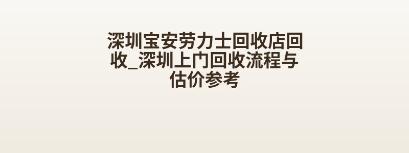 深圳宝安劳力士回收店回收_深圳上门回收流程与估价参考