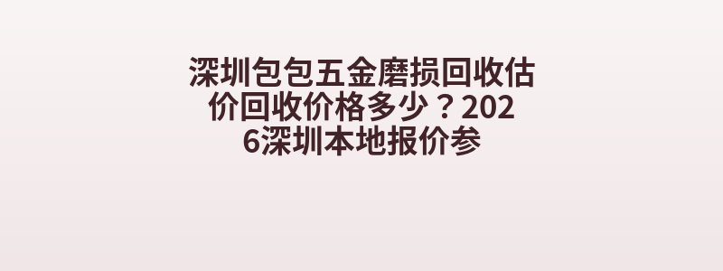 深圳包包五金磨损回收估价回收价格多少？2026深圳本地报价参