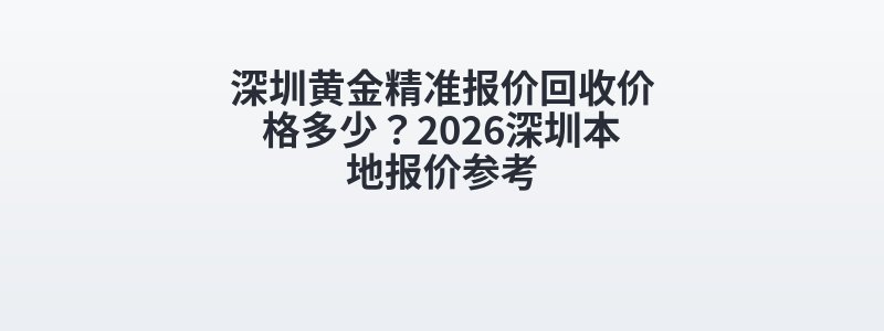 深圳黄金精准报价回收价格多少？2026深圳本地报价参考