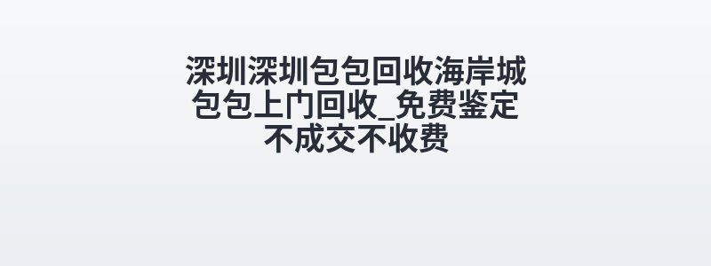 深圳深圳包包回收海岸城包包上门回收_免费鉴定不成交不收费