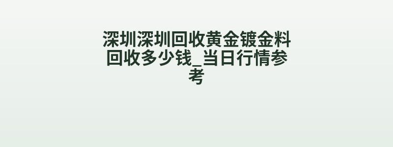 深圳深圳回收黄金镀金料回收多少钱_当日行情参考