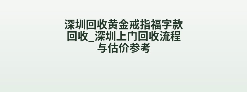 深圳回收黄金戒指福字款回收_深圳上门回收流程与估价参考