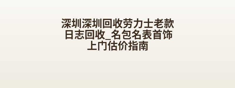 深圳深圳回收劳力士老款日志回收_名包名表首饰上门估价指南