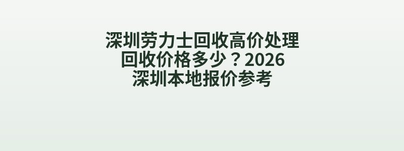 深圳劳力士回收高价处理回收价格多少？2026深圳本地报价参考