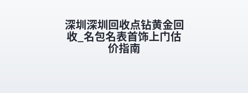 深圳深圳回收点钻黄金回收_名包名表首饰上门估价指南