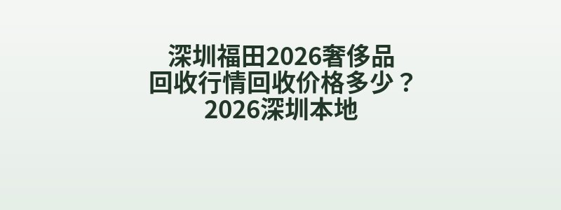 深圳福田2026奢侈品回收行情回收价格多少？2026深圳本地