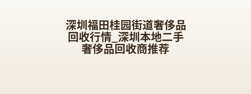 深圳福田桂园街道奢侈品回收行情_深圳本地二手奢侈品回收商推荐