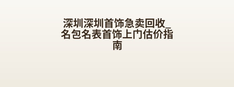 深圳深圳首饰急卖回收_名包名表首饰上门估价指南