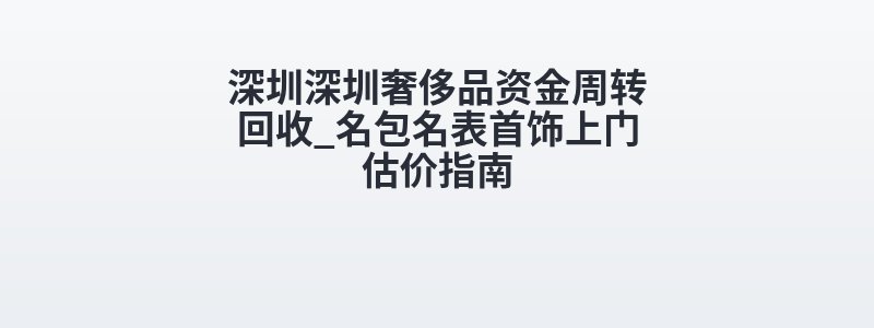 深圳深圳奢侈品资金周转回收_名包名表首饰上门估价指南