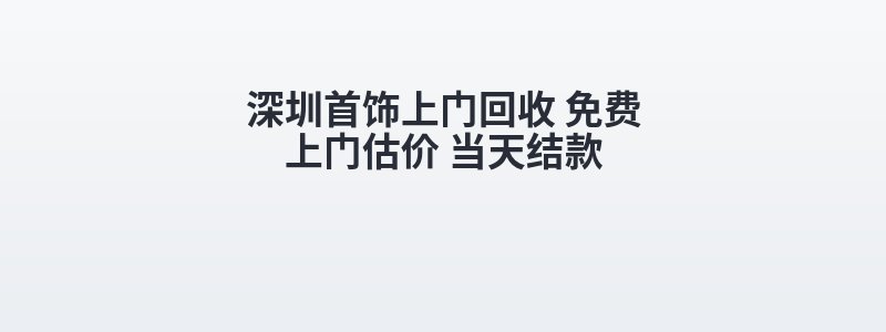 深圳首饰上门回收 免费上门估价 当天结款