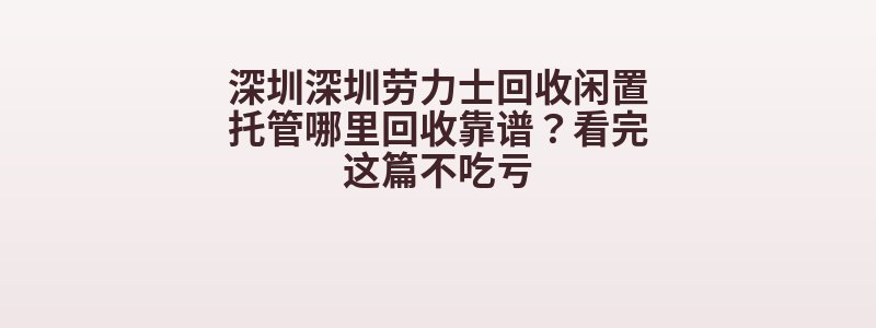 深圳深圳劳力士回收闲置托管哪里回收靠谱？看完这篇不吃亏