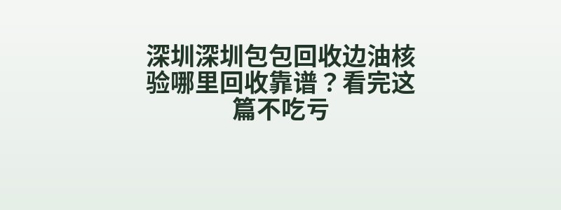 深圳深圳包包回收边油核验哪里回收靠谱？看完这篇不吃亏