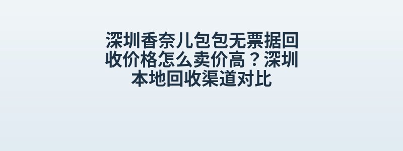 深圳香奈儿包包无票据回收价格怎么卖价高？深圳本地回收渠道对比
