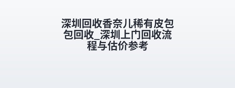 深圳回收香奈儿稀有皮包包回收_深圳上门回收流程与估价参考