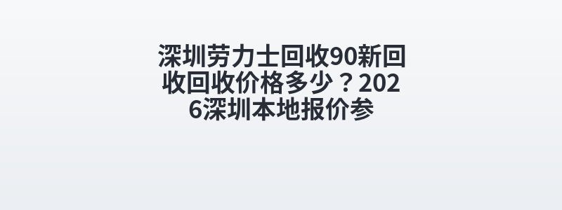 深圳劳力士回收90新回收回收价格多少？2026深圳本地报价参