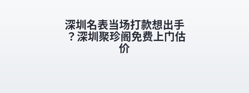 深圳名表当场打款想出手？深圳聚珍阁免费上门估价