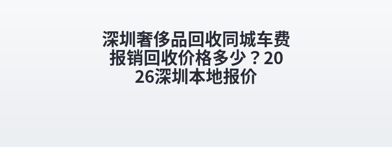 深圳奢侈品回收同城车费报销回收价格多少？2026深圳本地报价