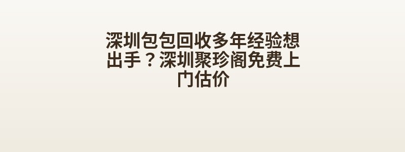 深圳包包回收多年经验想出手？深圳聚珍阁免费上门估价