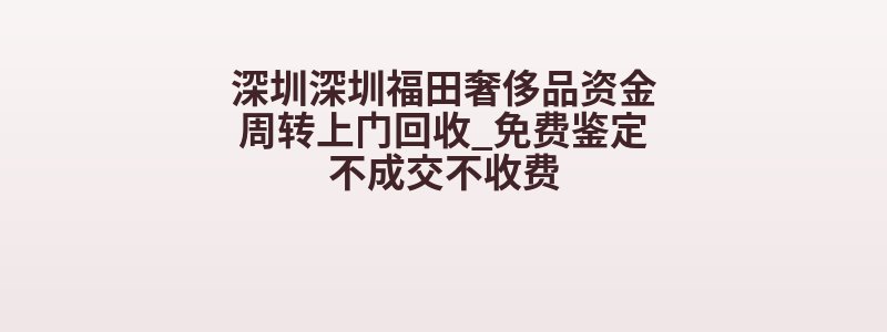 深圳深圳福田奢侈品资金周转上门回收_免费鉴定不成交不收费