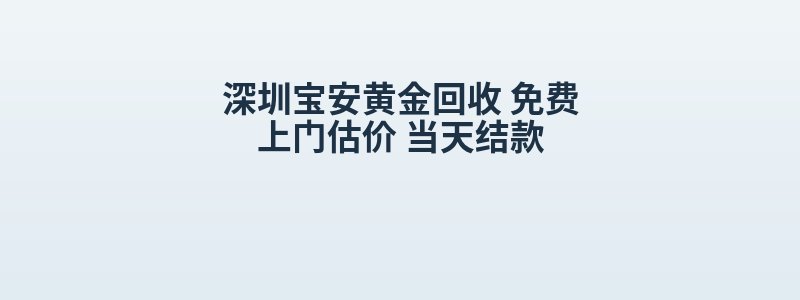 深圳宝安黄金回收 免费上门估价 当天结款