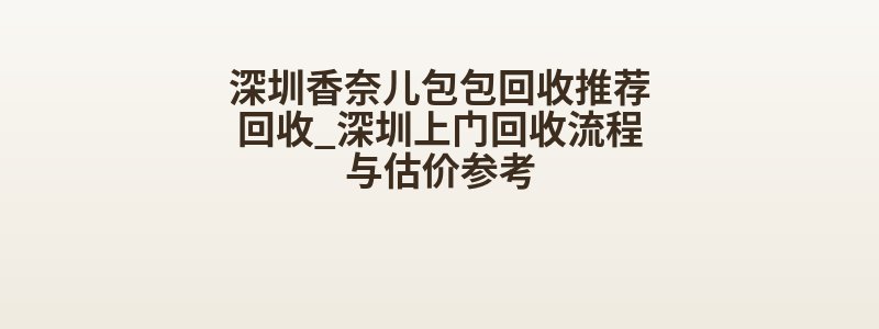 深圳香奈儿包包回收推荐回收_深圳上门回收流程与估价参考