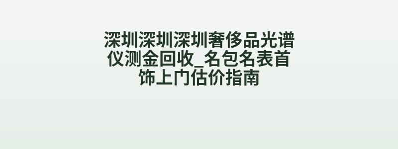 深圳深圳深圳奢侈品光谱仪测金回收_名包名表首饰上门估价指南