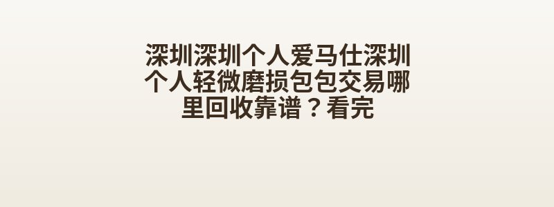 深圳深圳个人爱马仕深圳个人轻微磨损包包交易哪里回收靠谱？看完