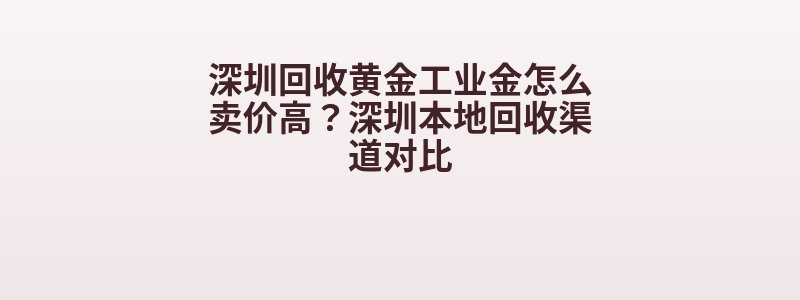 深圳回收黄金工业金怎么卖价高？深圳本地回收渠道对比