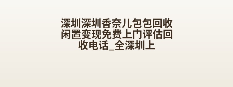 深圳深圳香奈儿包包回收闲置变现免费上门评估回收电话_全深圳上