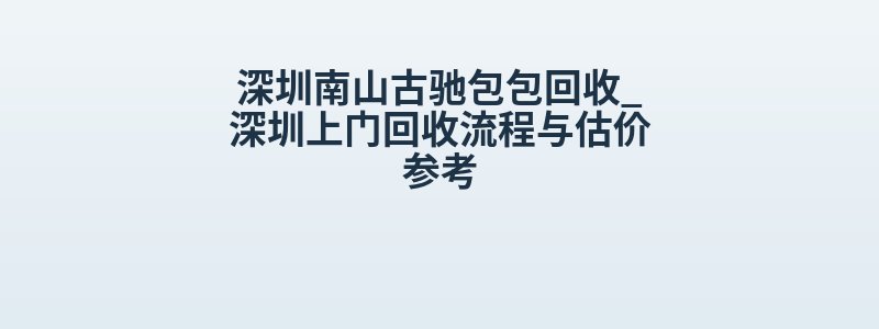 深圳南山古驰包包回收_深圳上门回收流程与估价参考