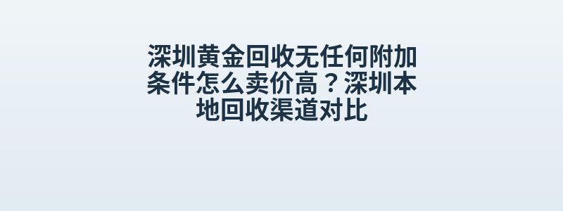 深圳黄金回收无任何附加条件怎么卖价高？深圳本地回收渠道对比