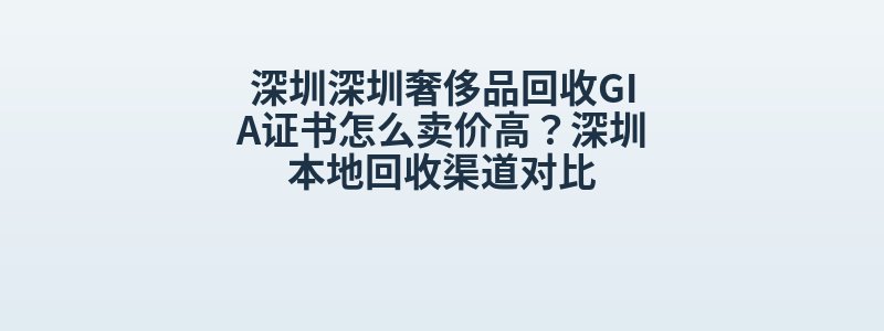 深圳深圳奢侈品回收GIA证书怎么卖价高？深圳本地回收渠道对比