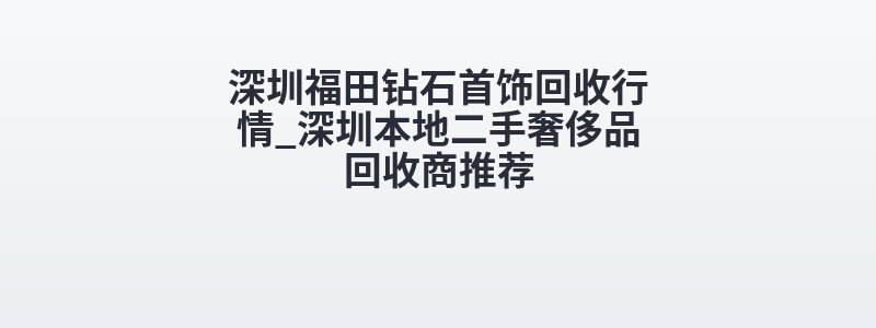 深圳福田钻石首饰回收行情_深圳本地二手奢侈品回收商推荐