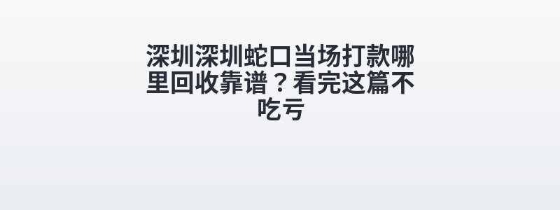 深圳深圳蛇口当场打款哪里回收靠谱？看完这篇不吃亏