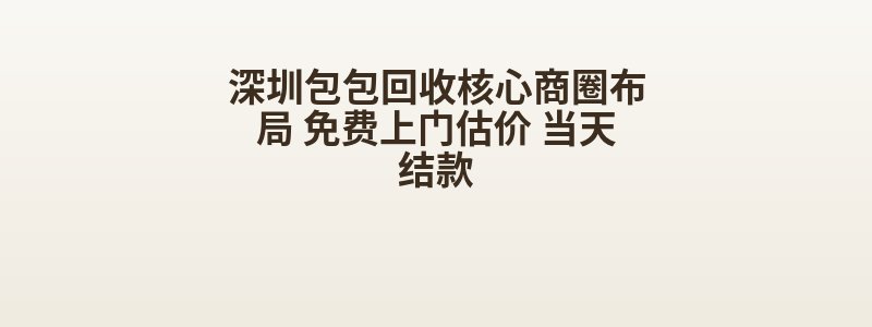深圳包包回收核心商圈布局 免费上门估价 当天结款