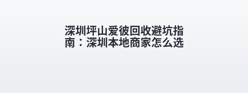 深圳坪山爱彼回收避坑指南：深圳本地商家怎么选