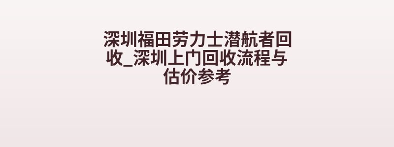深圳福田劳力士潜航者回收_深圳上门回收流程与估价参考