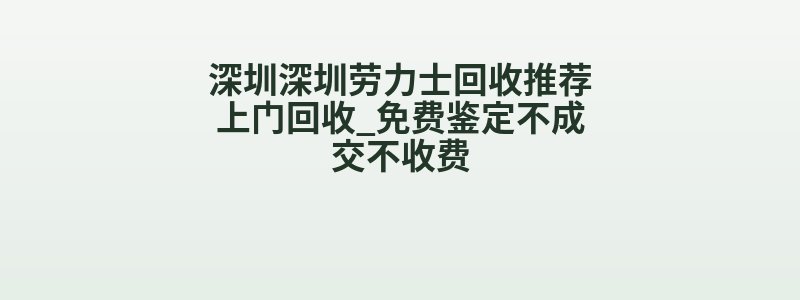 深圳深圳劳力士回收推荐上门回收_免费鉴定不成交不收费