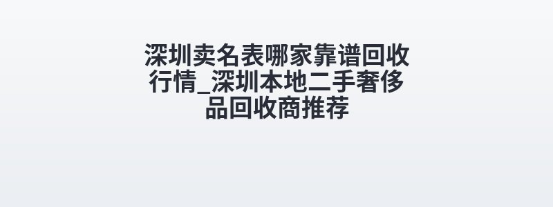 深圳卖名表哪家靠谱回收行情_深圳本地二手奢侈品回收商推荐
