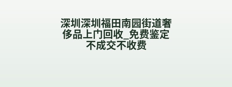 深圳深圳福田南园街道奢侈品上门回收_免费鉴定不成交不收费