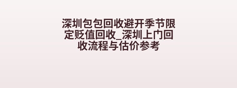 深圳包包回收避开季节限定贬值回收_深圳上门回收流程与估价参考