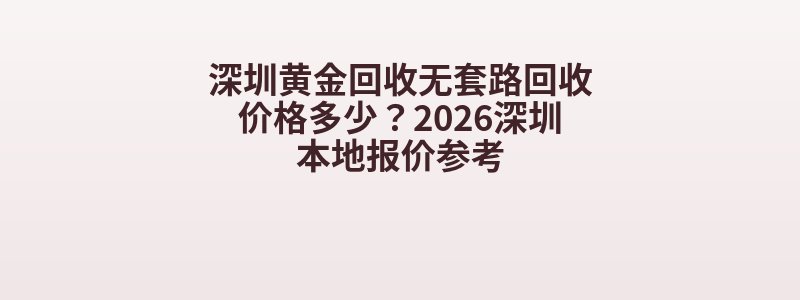 深圳黄金回收无套路回收价格多少？2026深圳本地报价参考