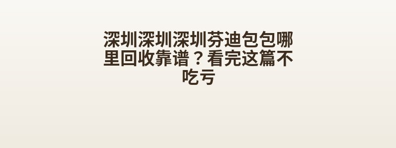 深圳深圳深圳芬迪包包哪里回收靠谱？看完这篇不吃亏
