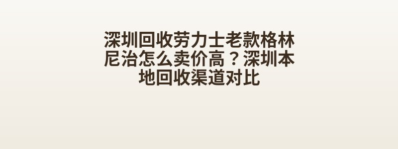 深圳回收劳力士老款格林尼治怎么卖价高？深圳本地回收渠道对比